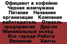 Официант в кофейню "Черная жемчужина". Питание › Название организации ­ Компания-работодатель › Отрасль предприятия ­ Другое › Минимальный оклад ­ 1 - Все города Работа » Вакансии   . Ханты-Мансийский,Нефтеюганск г.